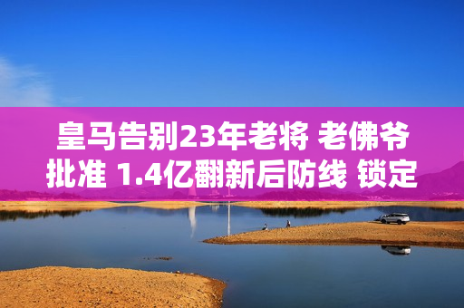 皇马告别23年老将 老佛爷批准 1.4亿翻新后防线 锁定国米核心