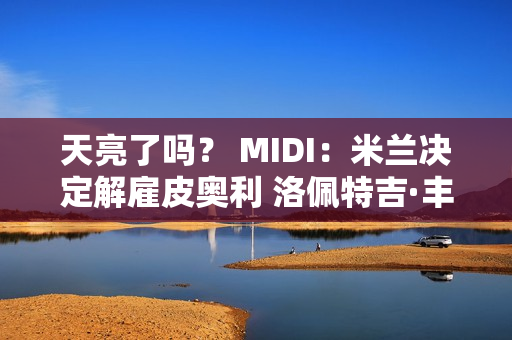 天亮了吗？ MIDI：米兰决定解雇皮奥利 洛佩特吉·丰塞卡领衔四名候选人