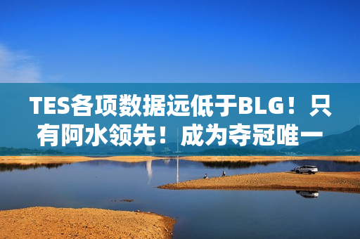 TES各项数据远低于BLG！只有阿水领先！成为夺冠唯一希望！