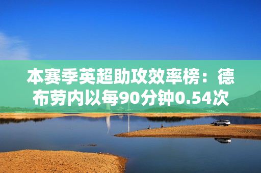 本赛季英超助攻效率榜：德布劳内以每90分钟0.54次助攻高居榜首