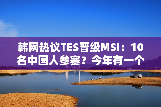 韩网热议TES晋级MSI：10名中国人参赛？今年有一个不能输的理由