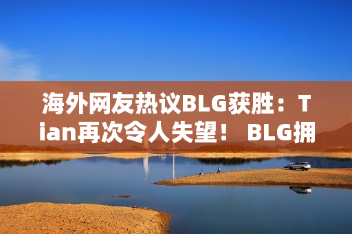 海外网友热议BLG获胜：Tian再次令人失望！ BLG拥有世界上最强的下路