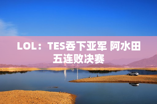 LOL：TES吞下亚军 阿水田五连败决赛