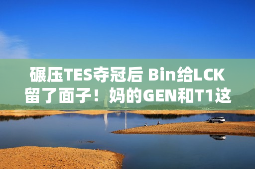 碾压TES夺冠后 Bin给LCK留了面子！妈的GEN和T1这么霸道