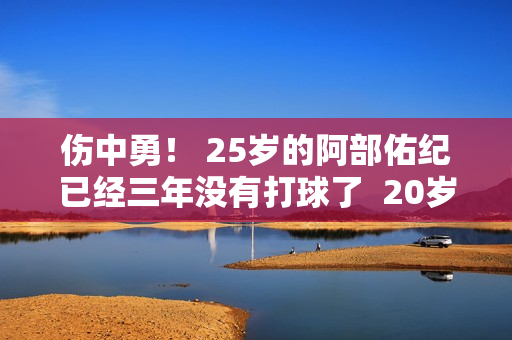 伤中勇！ 25岁的阿部佑纪已经三年没有打球了  20岁加盟巴萨 据说已经成为现实