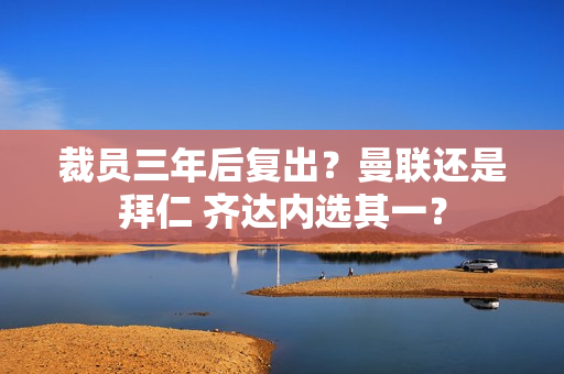 裁员三年后复出？曼联还是拜仁 齐达内选其一？