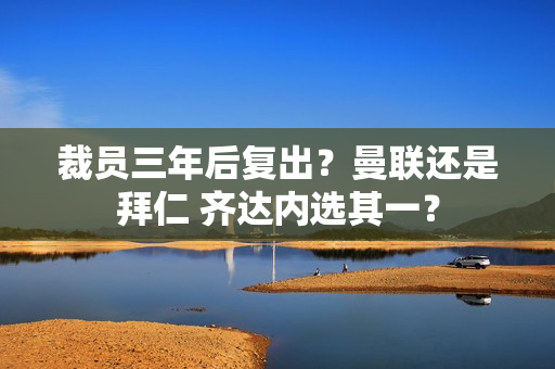 裁员三年后复出？曼联还是拜仁 齐达内选其一？