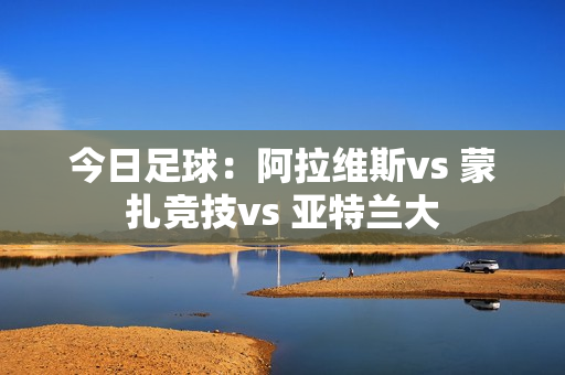 今日足球：阿拉维斯vs 蒙扎竞技vs 亚特兰大