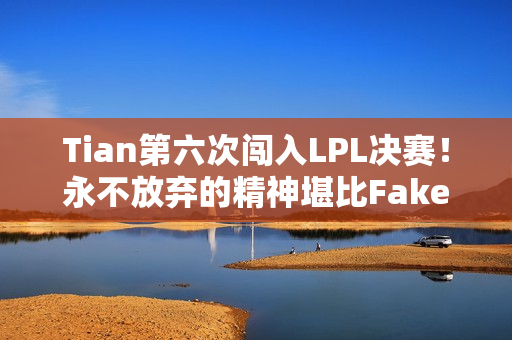 Tian第六次闯入LPL决赛！永不放弃的精神堪比Faker！