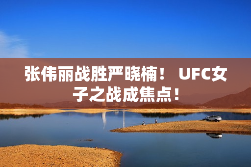 张伟丽战胜严晓楠！ UFC女子之战成焦点！