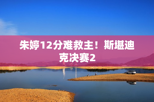 朱婷12分难救主！斯堪迪克决赛2