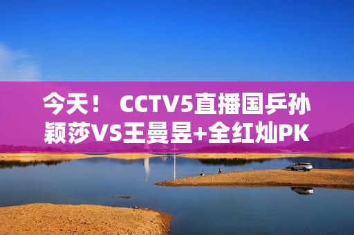 今天！ CCTV5直播国乒孙颖莎VS王曼昱+全红灿PK陈钰曦 APP转意甲