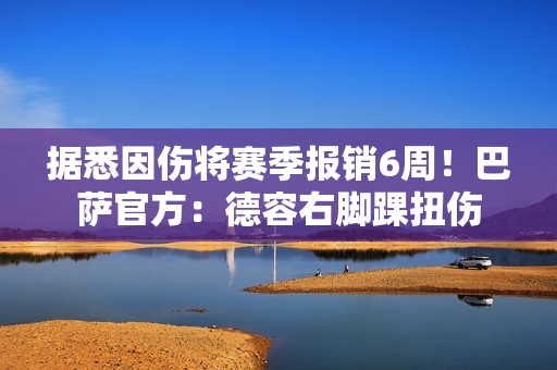 据悉因伤将赛季报销6周！巴萨官方：德容右脚踝扭伤