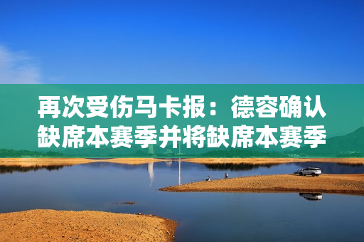 再次受伤马卡报：德容确认缺席本赛季并将缺席本赛季剩余比赛