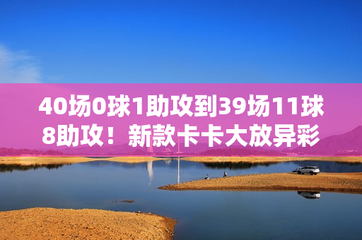 40场0球1助攻到39场11球8助攻！新款卡卡大放异彩 身价大涨 米兰捡到宝