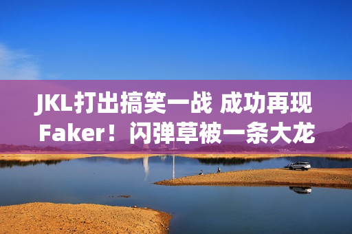 JKL打出搞笑一战 成功再现Faker！闪弹草被一条大龙砍倒喷死