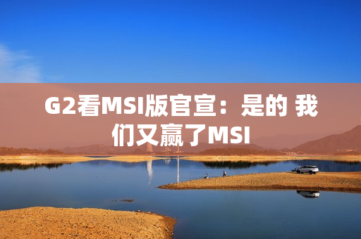 G2看MSI版官宣：是的 我们又赢了MSI