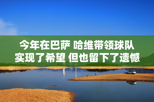 今年在巴萨 哈维带领球队实现了希望 但也留下了遗憾