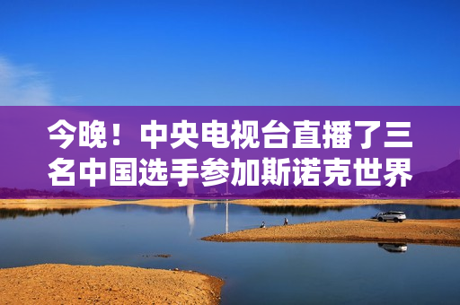 今晚！中央电视台直播了三名中国选手参加斯诺克世界锦标赛的比赛 丁俊晖明天登场