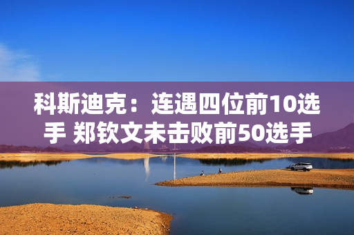 科斯迪克：连遇四位前10选手 郑钦文未击败前50选手就打进澳网决赛