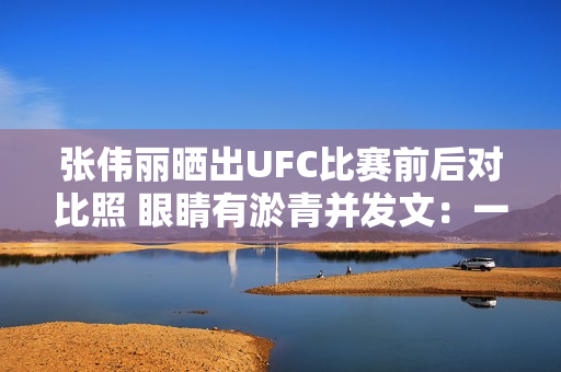 张伟丽晒出UFC比赛前后对比照 眼睛有淤青并发文：一切都好 继续加油！