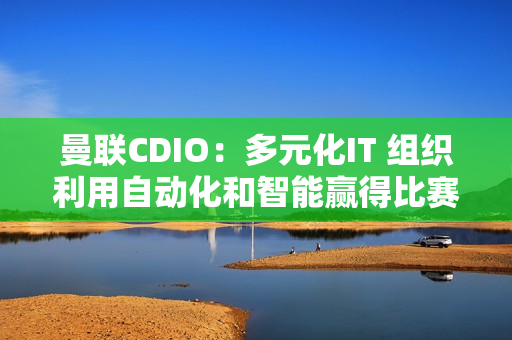 曼联CDIO：多元化IT 组织利用自动化和智能赢得比赛