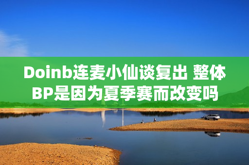 Doinb连麦小仙谈复出 整体BP是因为夏季赛而改变吗？现役LPL选手都经历过