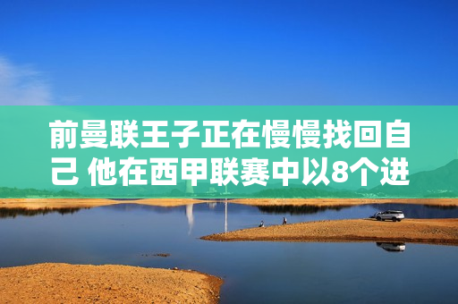 前曼联王子正在慢慢找回自己 他在西甲联赛中以8个进球和5次助攻证明了自己的声誉 现在是他重返老特拉福德的时候了