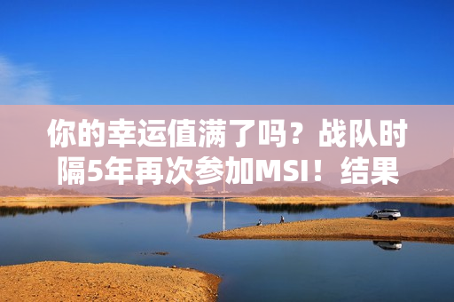 你的幸运值满了吗？战队时隔5年再次参加MSI！结果获得了大奖