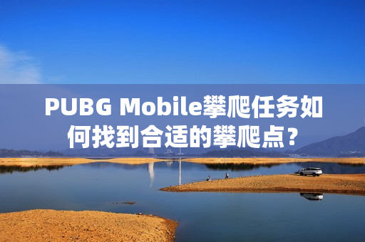 PUBG Mobile攀爬任务如何找到合适的攀爬点？