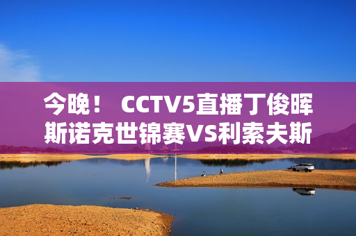 今晚！ CCTV5直播丁俊晖斯诺克世锦赛VS利索夫斯基、斯佳慧PK金左手