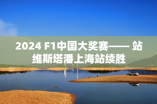 2024 F1中国大奖赛—— 站维斯塔潘上海站续胜