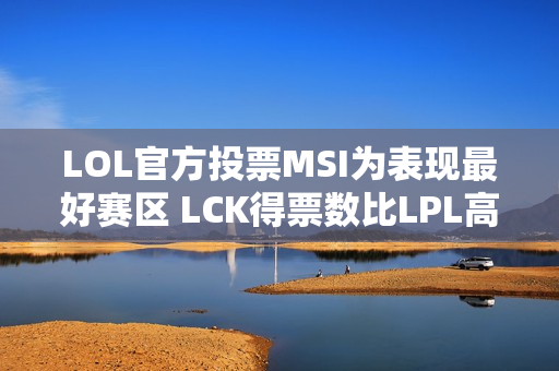 LOL官方投票MSI为表现最好赛区 LCK得票数比LPL高4倍