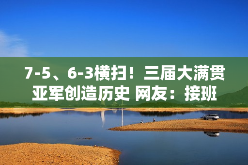 7-5、6-3横扫！三届大满贯亚军创造历史 网友：接班纳达尔