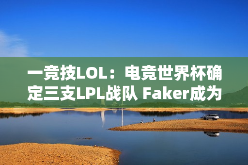 一竞技LOL：电竞世界杯确定三支LPL战队 Faker成为LOL官方代言人！