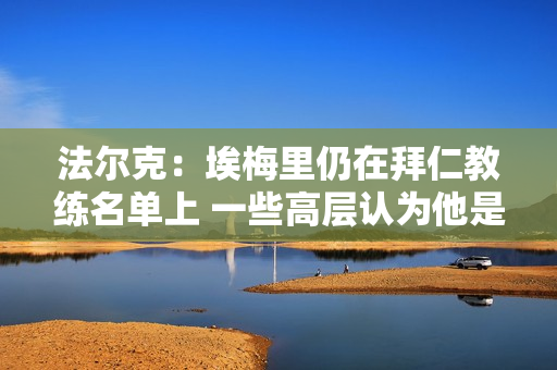 法尔克：埃梅里仍在拜仁教练名单上 一些高层认为他是合适的人选