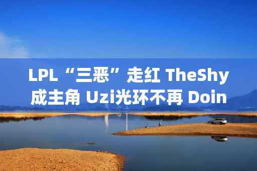 LPL“三恶”走红 TheShy成主角 Uzi光环不再 Doinb羡慕