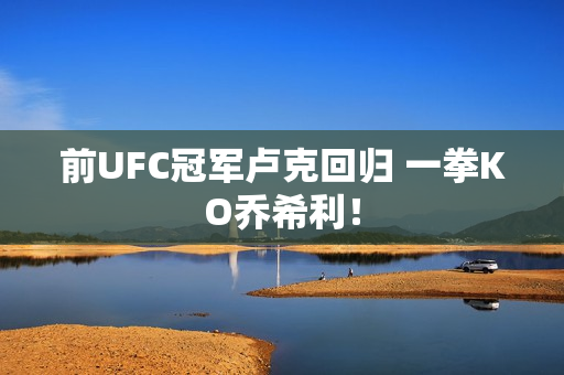 前UFC冠军卢克回归 一拳KO乔希利！