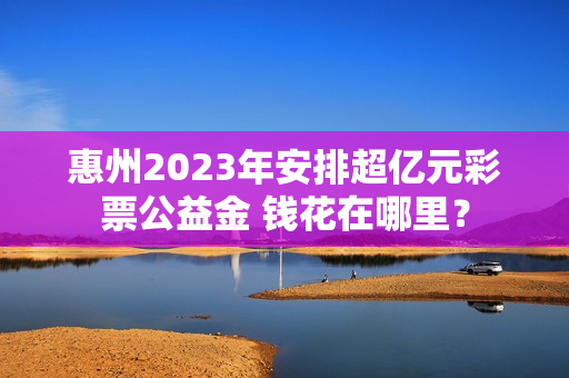 惠州2023年安排超亿元彩票公益金 钱花在哪里？