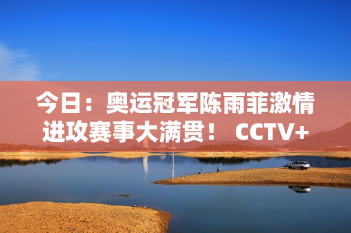 今日：奥运冠军陈雨菲激情进攻赛事大满贯！ CCTV+多平台直播