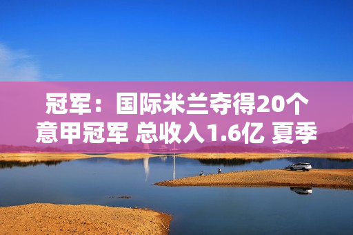 冠军：国际米兰夺得20个意甲冠军 总收入1.6亿 夏季转会计划升级 如果你买4个 你将争夺冠军联赛