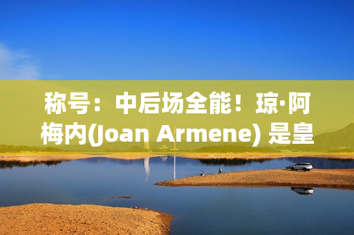 称号：中后场全能！琼·阿梅内(Joan Armene) 是皇马不为人知的超级巨星？