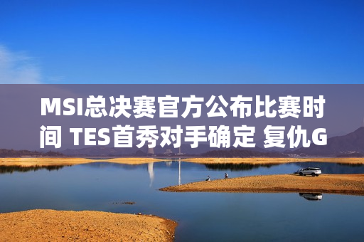 MSI总决赛官方公布比赛时间 TES首秀对手确定 复仇GAM无机会！