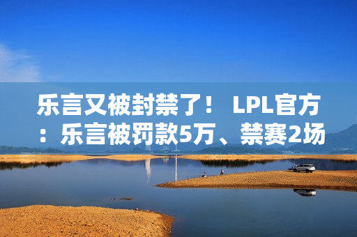 乐言又被封禁了！ LPL官方：乐言被罚款5万、禁赛2场！ IG队被罚2万