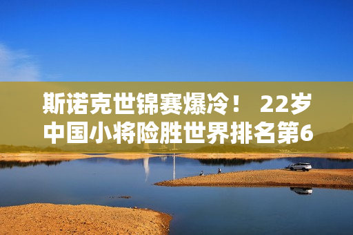 斯诺克世锦赛爆冷！ 22岁中国小将险胜世界排名第6有望成为下一个丁俊晖