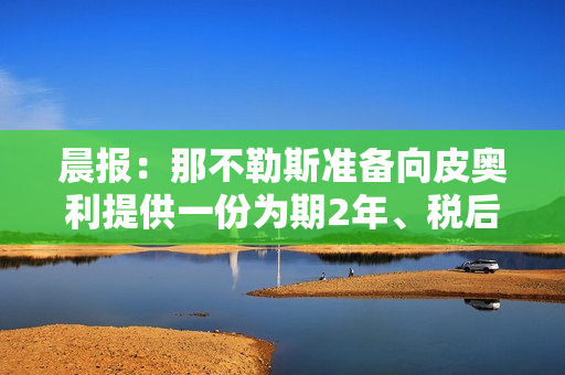 晨报：那不勒斯准备向皮奥利提供一份为期2年、税后年薪300万欧元的合同