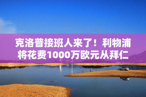 克洛普接班人来了！利物浦将花费1000万欧元从拜仁抢走他