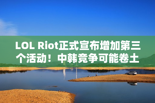 LOL Riot正式宣布增加第三个活动！中韩竞争可能卷土重来