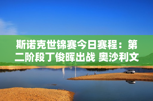 斯诺克世锦赛今日赛程：第二阶段丁俊晖出战 奥沙利文和希金斯登场