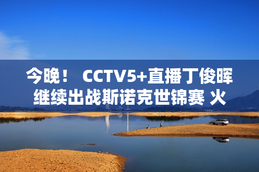 今晚！ CCTV5+直播丁俊晖继续出战斯诺克世锦赛 火箭奥沙利文现身